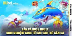Bắn Cá Boss Hubet Kinh Nghiệm Vàng Từ Các Cao Thủ Săn Cá